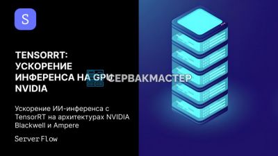TensorRT в деталях: как ускорить инференс на GPU NVIDIA Blackwell, Hopper и Ampere — руководство от СервакМастер